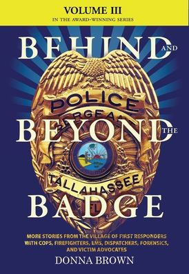 Behind And Beyond The Badge - Volume Iii: More Stories From The Village Of First Responders With Cops, Firefighters, Ems, Dispatchers, Forensics, And Victim Advocates - 9781633377059