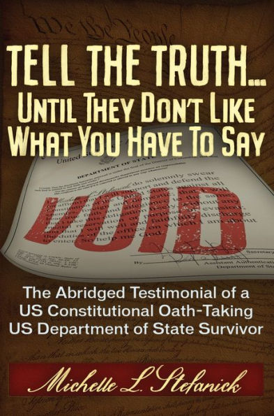 Tell The Truth ... Until They Don'T Like What You Have To Say: The Abridged Testimonial Of A Us Constitutional Oath-Taking Us Department Of State Survivor