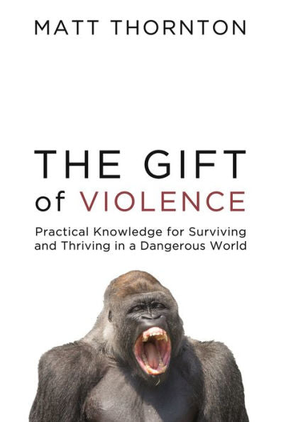 The Gift Of Violence: Practical Knowledge For Surviving And Thriving In A Dangerous World