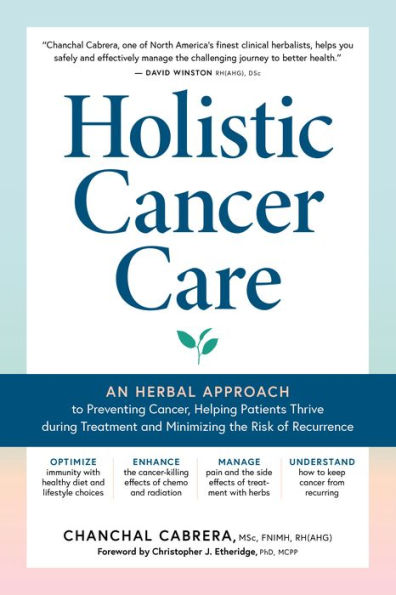 Holistic Cancer Care: An Herbal Approach To Reducing Cancer Risk, Helping Patients Thrive During Treatment, And Minimizing Recurrence