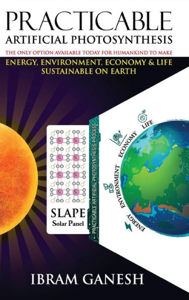 Practicable Artificial Photosynthesis - The Only Option Available Today For Humankind To Make Energy, Environment, Economy & Life Sustainable On Earth