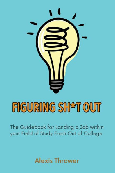 Figuring Sh*T Out: The Guidebook For Landing A Job Within Your Field Of Study Fresh Out Of College