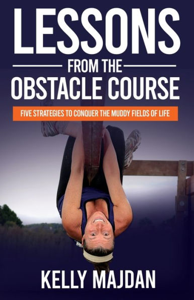Lessons From The Obstacle Course: Five Strategies To Conquer The Muddy Fields Of Life