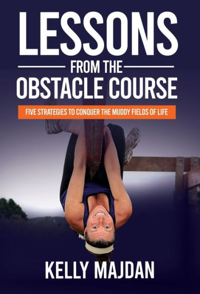 Lessons From The Obstacle Course: Five Strategies To Conquer The Muddy Fields Of Life