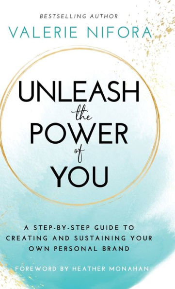 Unleash The Power Of You: A Step-By-Step Guide To Creating And Sustaining Your Own Personal Brand
