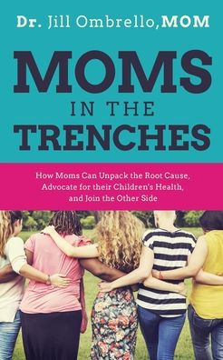 Moms In The Trenches: How Moms Can Unpack The Root Cause, Advocate For Their Children'S Health, And Join The Other Side