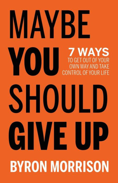 Maybe You Should Give Up: 7 Ways To Get Out Of Your Own Way And Take Control Of Your Life