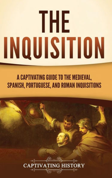 The Inquisition: A Captivating Guide To The Medieval, Spanish, Portuguese, And Roman Inquisitions