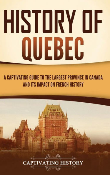 History Of Quebec: A Captivating Guide To The Largest Province In Canada And Its Impact On French History