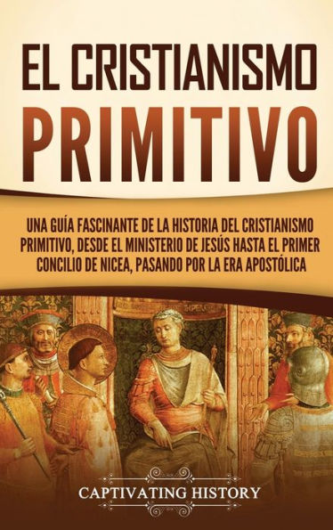 El Cristianismo Primitivo: Una Guía Fascinante De La Historia Del Cristianismo Primitivo, Desde El Ministerio De Jesús Hasta El Primer Concilio De ... Por La Era Apostólica (Spanish Edition)