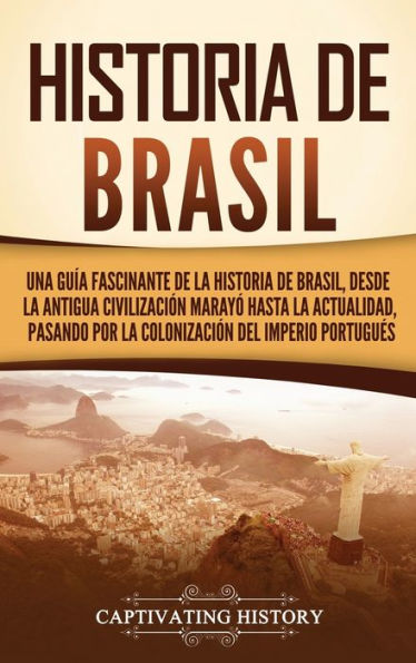 Historia De Brasil: Una Guía Fascinante De La Historia De Brasil, Desde La Antigua Civilización Marayó Hasta La Actualidad, Pasando Por La Colonización Del Imperio Portugués (Spanish Edition)