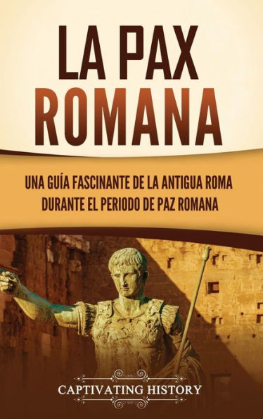 La Pax Romana: Una Guía Fascinante De La Antigua Roma Durante El Periodo De Paz Romana (Spanish Edition)