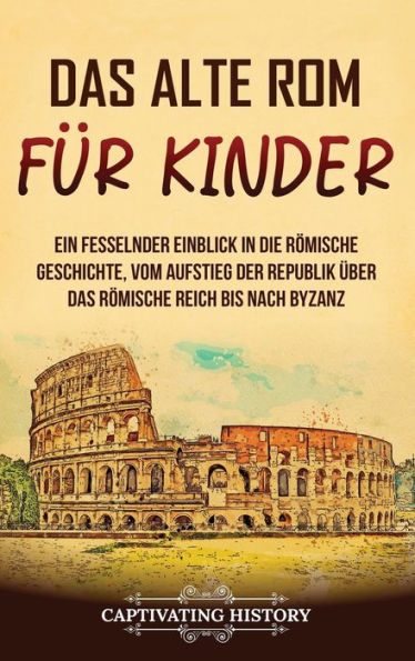 Das Alte Rom Für Kinder: Ein Fesselnder Einblick In Die Römische Geschichte, Vom Aufstieg Der Republik Über Das Römische Reich Bis Nach Byzanz (German Edition)