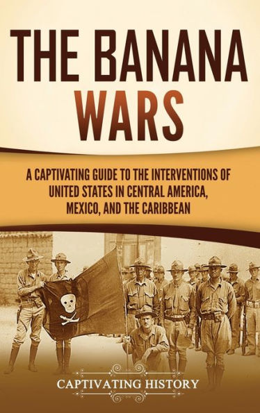 The Banana Wars: A Captivating Guide To The Interventions Of The United States In Central America, Mexico, And The Caribbean