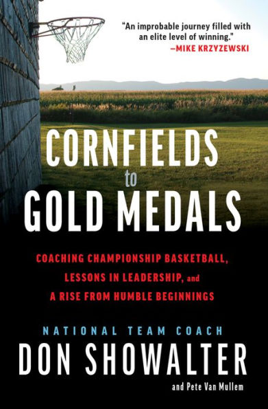 Cornfields To Gold Medals: Coaching Championship Basketball, Lessons In Leadership, And A Rise From Humble Beginnings