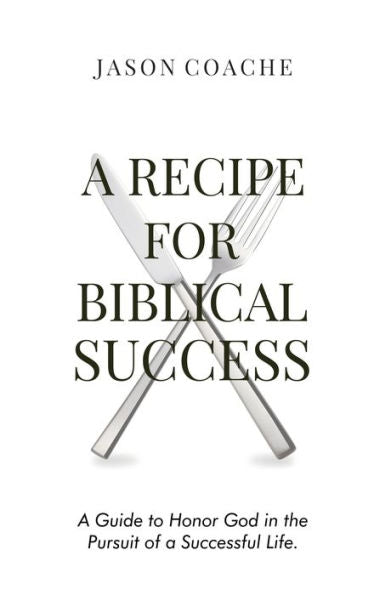 A Recipe For Biblical Success: A Guide To Honor God In The Pursuit Of A Successful Life