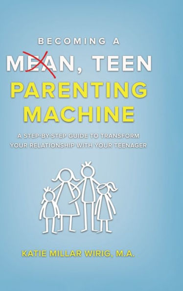 Becoming A Mean, Teen Parenting Machine: A Step-By-Step Guide To Transform Your Relationship With Your Teenager