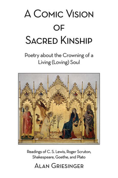 A Comic Vision Of Sacred Kinship: Poetry About The Crowning Of A Living (Loving) Soul: Readings Of C. S. Lewis, Roger Scruton, Shakespeare, Goethe, And Plato