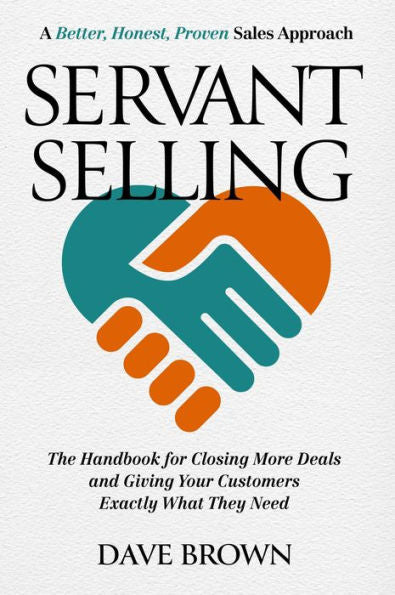 Servant Selling: The Handbook For Closing More Deals And Giving Your Customers Exactly What They Need
