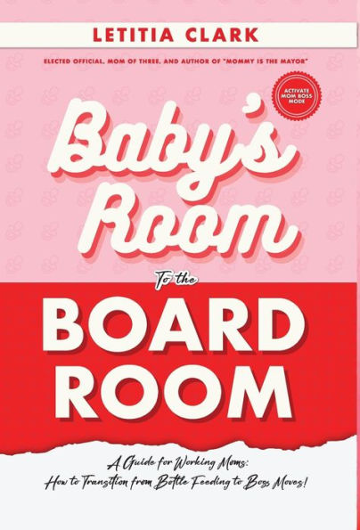 Baby'S Room To The Boardroom: A Guide For Working Moms: How To Transition From Bottle Feeding To Boss Moves!