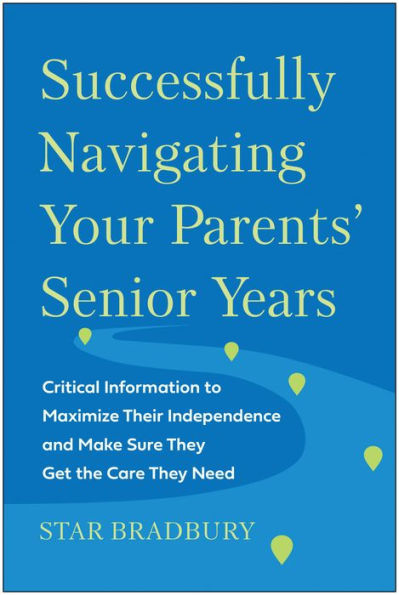 Successfully Navigating Your Parents' Senior Years: Critical Information To Maximize Their Independence And Make Sure They Get The Care They Need