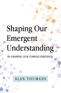 Shaping Our Emergent Understanding: By Grasping Our Complex Existence