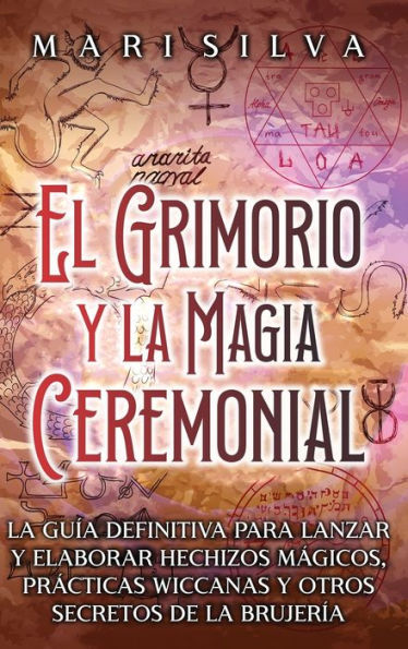 El Grimorio Y La Magia Ceremonial: La Guía Definitiva Para Lanzar Y Elaborar Hechizos Mágicos, Prácticas Wiccanas Y Otros Secretos De La Brujería (Spanish Edition)