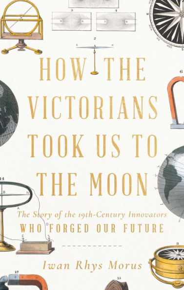 How The Victorians Took Us To The Moon: The Story Of The 19Th-Century Innovators Who Forged Our Future