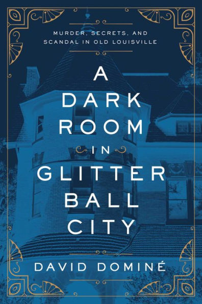 A Dark Room In Glitter Ball City: Murder, Secrets, And Scandal In Old Louisville