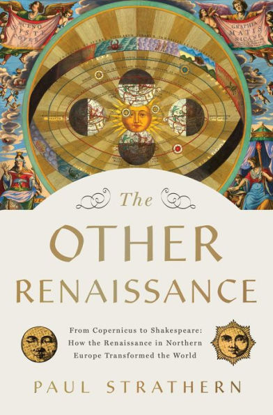 The Other Renaissance: From Copernicus To Shakespeare: How The Renaissance In Northern Europe Transformed The World