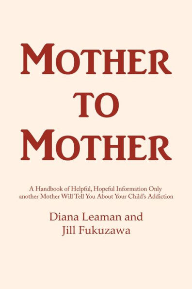Mother To Mother: A Handbook Of Helpful, Hopeful Information Only Another Mother Will Tell You About Your Child'S Addiction