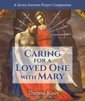 The Caring For A Loved One With Mary: A Seven Sorrows Prayer Companion