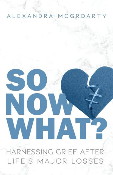 So Now What?: Harnessing Grief After Life'S Major Losses