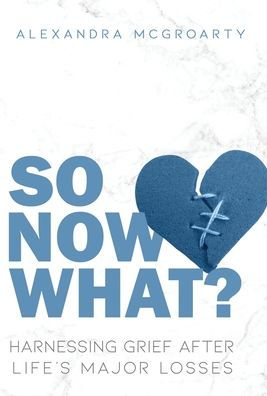 So Now What?: Harnessing Grief After Life'S Major Losses
