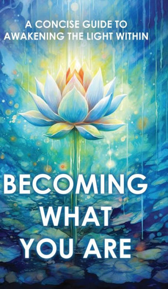 Becoming What You Are: A Concise Guide To Awakening The Light Within (Illustrated)