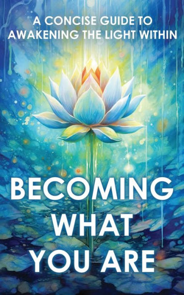 Becoming What You Are: A Concise Guide To Awakening The Light Within (Sacred Wisdom Revived)