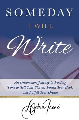 Someday I Will Write: An Uncommon Journey To Finding Time To Tell Your Stories, Finish Your Book, And Fulfill Your Dream