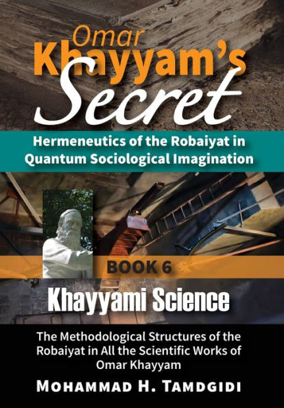 Omar Khayyam'S Secret: Hermeneutics Of The Robaiyat In Quantum Sociological Imagination: Book 6: Khayyami Science: The Methodological Structures Of ... (Tayyebeh East-West Research And Translation)
