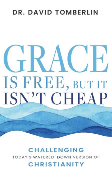 Grace Is Free, But It Isn’T Cheap: Challenging Today’S Watered-Down Version Of Christianity