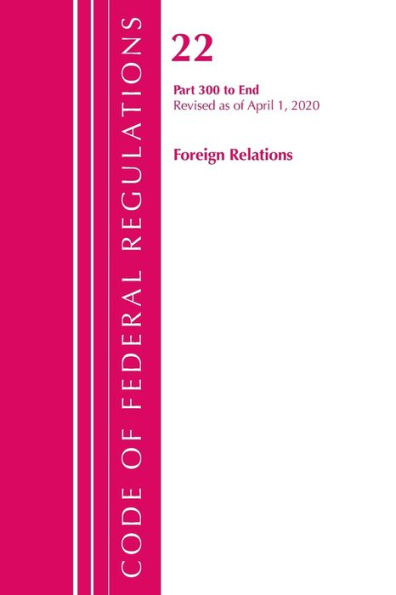 Code Of Federal Regulations, Title 22 Foreign Relations 300-End, Revised As Of April 1, 2020