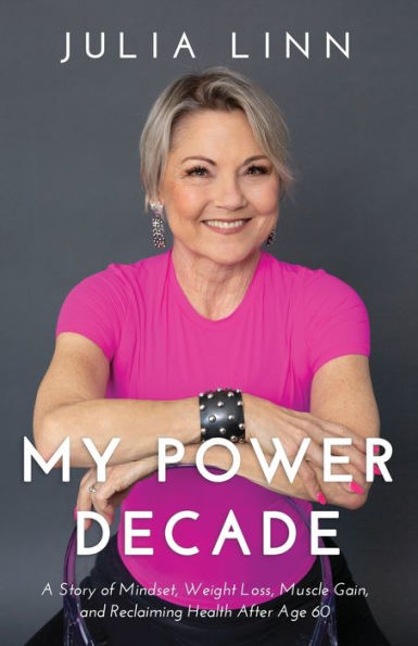 My Power Decade: A Story Of Mindset, Weight Loss, Muscle Gain, And Reclaiming Health After Age Sixty