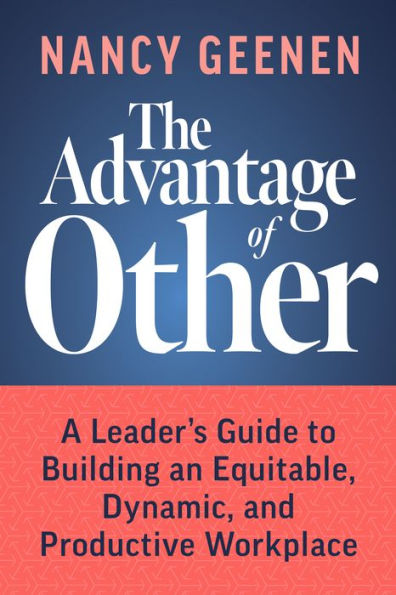 The Advantage Of Other: A Leader’S Guide To Building An Equitable, Dynamic, And Productive Workplace