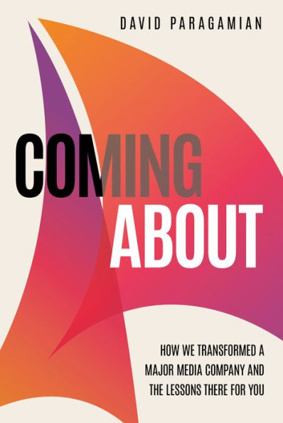 Coming About: How We Transformed A Major Media Company And The Lessons There For You