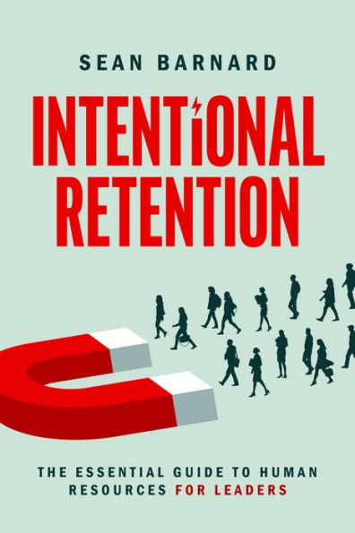 Intentional Retention: The Essential Guide To Human Resources For Leaders