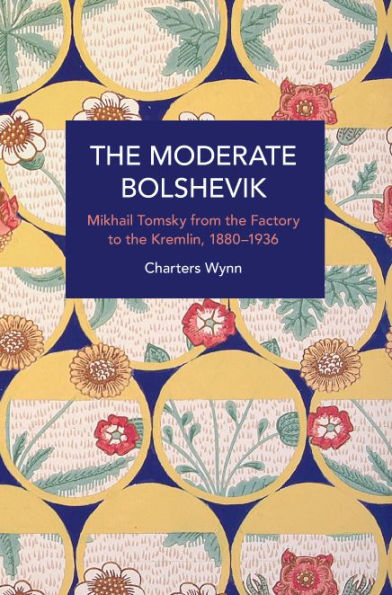 The Moderate Bolshevik: Mikhail Tomsky From The Factory To The Kremlin, 1880-1936 (Historical Materialism)