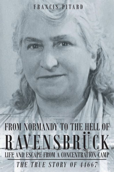 From Normandy To The Hell Of Ravensbruck Life And Escape From A Concentration Camp: The True Story Of 44667