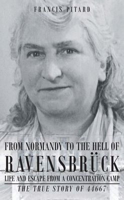 From Normandy To The Hell Of Ravensbruck Life And Escape From A Concentration Camp: The True Story Of 44667