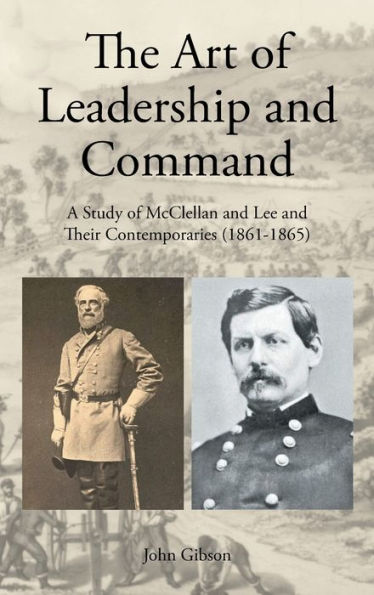 The Art Of Leadership And Command: A Study Of Mcclellan And Lee And Their Contemporaries (1861-1865)
