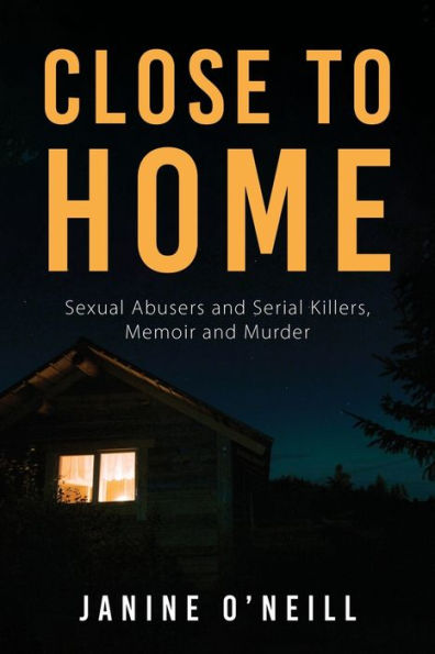 Close To Home: Sexual Abusers And Serial Killers, Memoir And Murder
