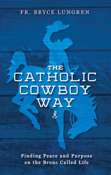 The Catholic Cowboy Way: Finding Peace And Purpose On The Bronc Called Life